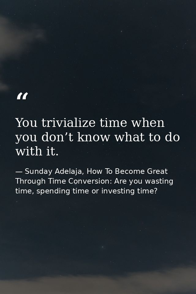 You trivialize time when you don’t know what to do with it. — Sunday Adelaja, How To Become Great Through Time Conversion: Are you wasting time, spending time or investing time?