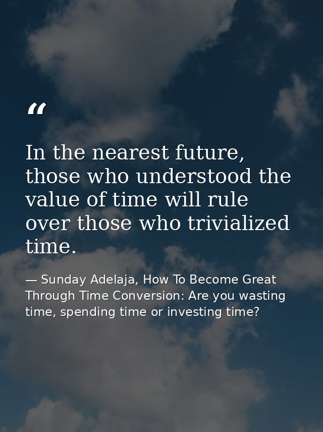 In the nearest future, those who understood the value of time will rule over those who trivialized time. — Sunday Adelaja, How To Become Great Through Time Conversion: Are you wasting time, spending time or investing time?