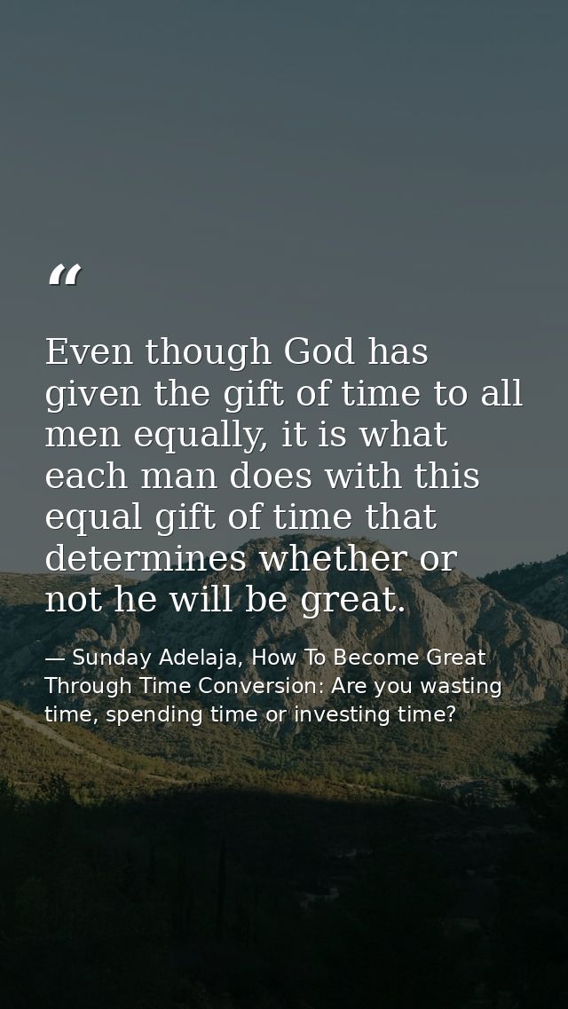 Even though God has given the gift of time to all men equally, it is what each man does with this equal gift of time tha — Sunday Adelaja, How To Become Great Through Time Conversion: Are you wasting time, spending time or investing time?