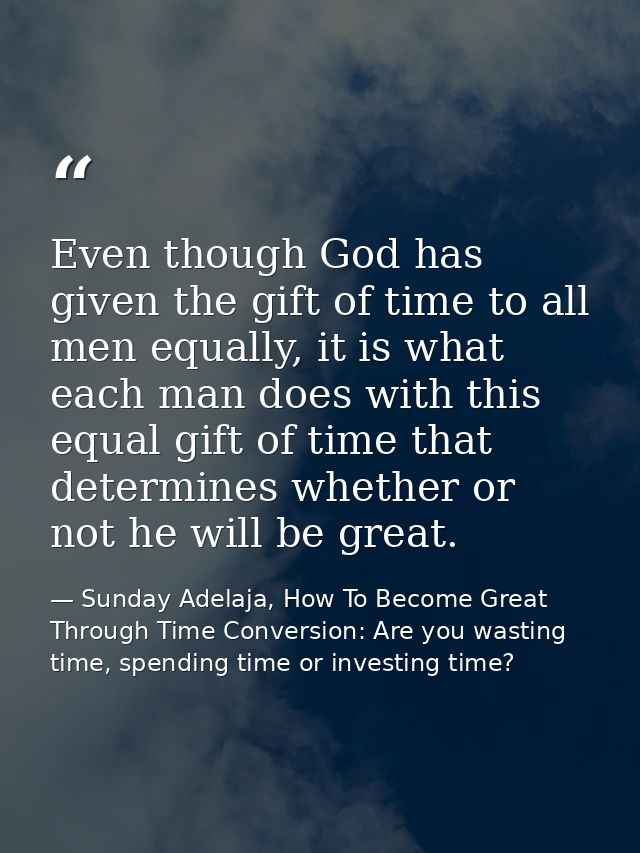 Even though God has given the gift of time to all men equally, it is what each man does with this equal gift of time tha — Sunday Adelaja, How To Become Great Through Time Conversion: Are you wasting time, spending time or investing time?