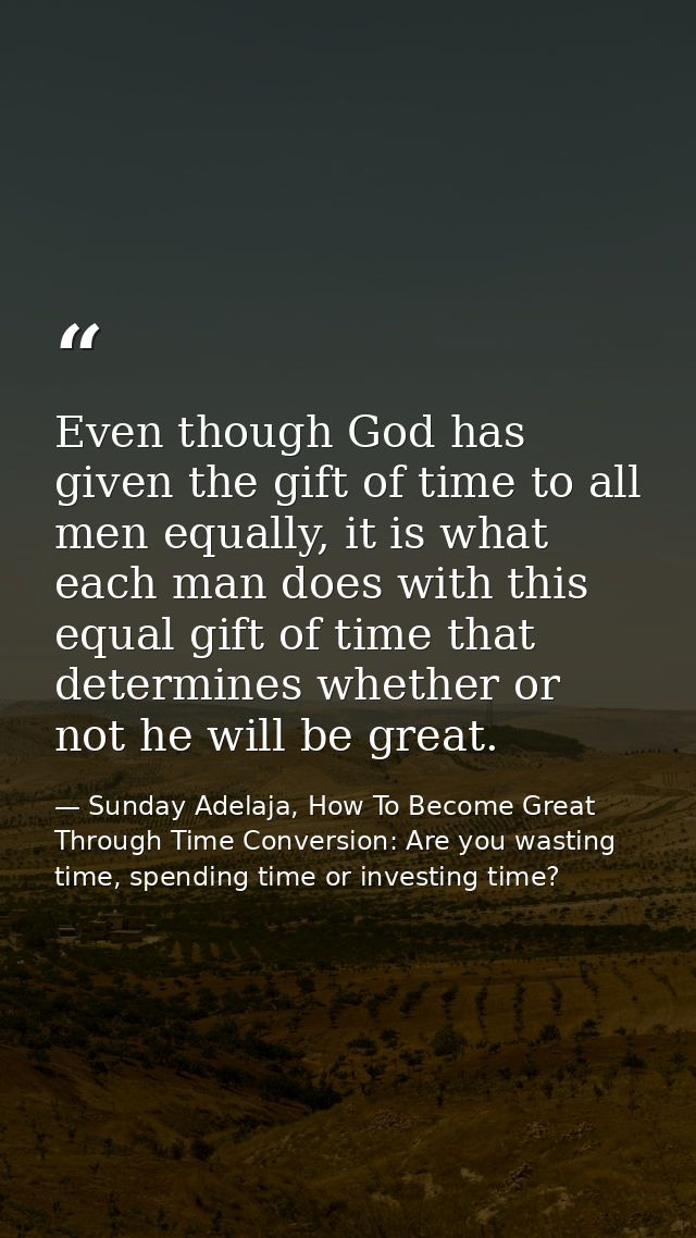 Even though God has given the gift of time to all men equally, it is what each man does with this equal gift of time tha — Sunday Adelaja, How To Become Great Through Time Conversion: Are you wasting time, spending time or investing time?