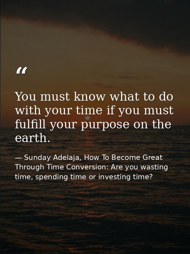 You must know what to do with your time if you must fulfill your purpose on the earth. — Sunday Adelaja, How To Become Great Through Time Conversion: Are you wasting time, spending time or investing time?