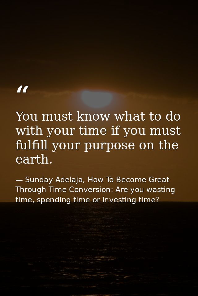 You must know what to do with your time if you must fulfill your purpose on the earth. — Sunday Adelaja, How To Become Great Through Time Conversion: Are you wasting time, spending time or investing time?