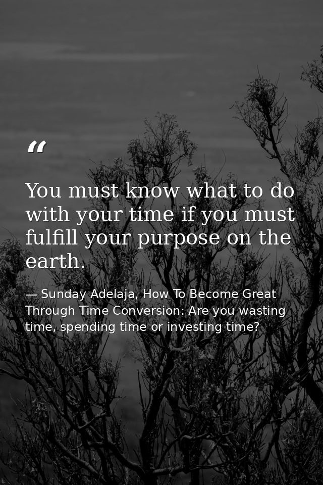 You must know what to do with your time if you must fulfill your purpose on the earth. — Sunday Adelaja, How To Become Great Through Time Conversion: Are you wasting time, spending time or investing time?