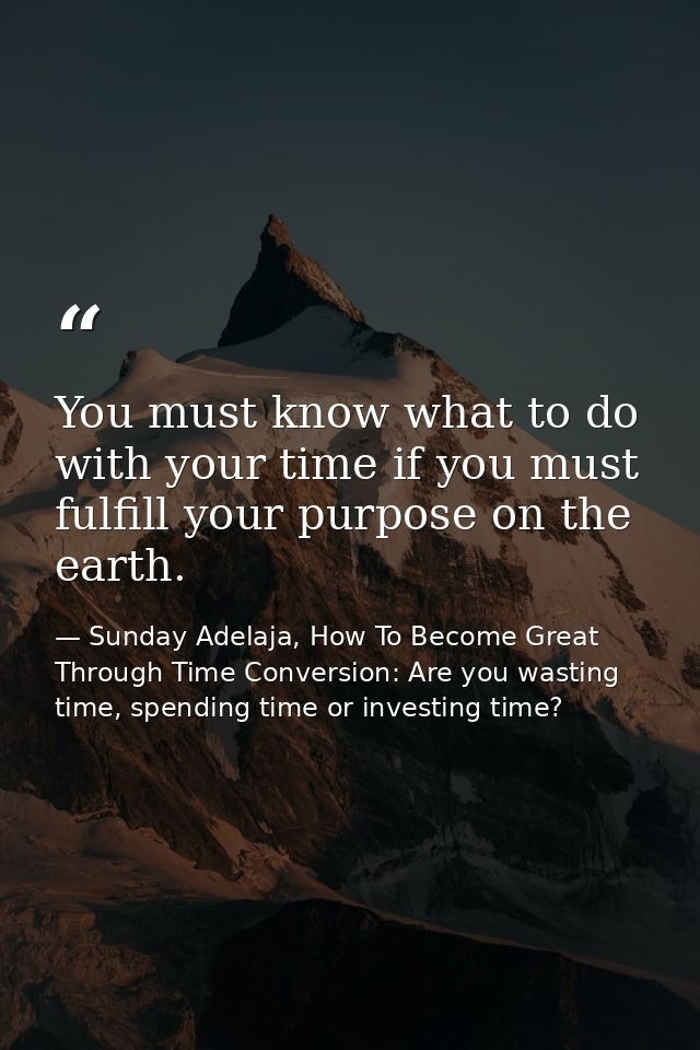You must know what to do with your time if you must fulfill your purpose on the earth. — Sunday Adelaja, How To Become Great Through Time Conversion: Are you wasting time, spending time or investing time?