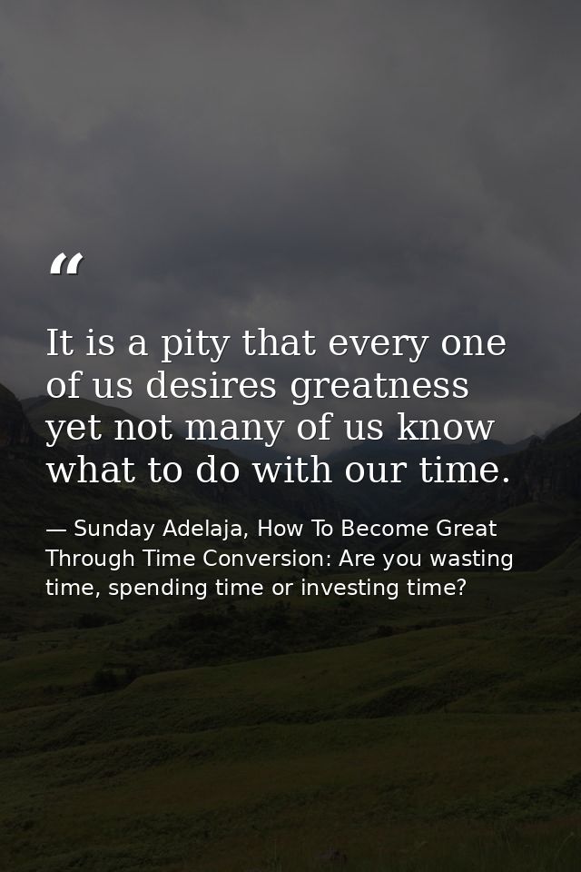 It is a pity that every one of us desires greatness yet not many of us know what to do with our time. — Sunday Adelaja, How To Become Great Through Time Conversion: Are you wasting time, spending time or investing time?