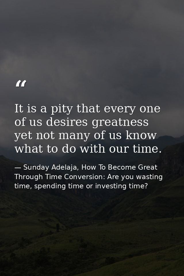 It is a pity that every one of us desires greatness yet not many of us know what to do with our time. — Sunday Adelaja, How To Become Great Through Time Conversion: Are you wasting time, spending time or investing time?