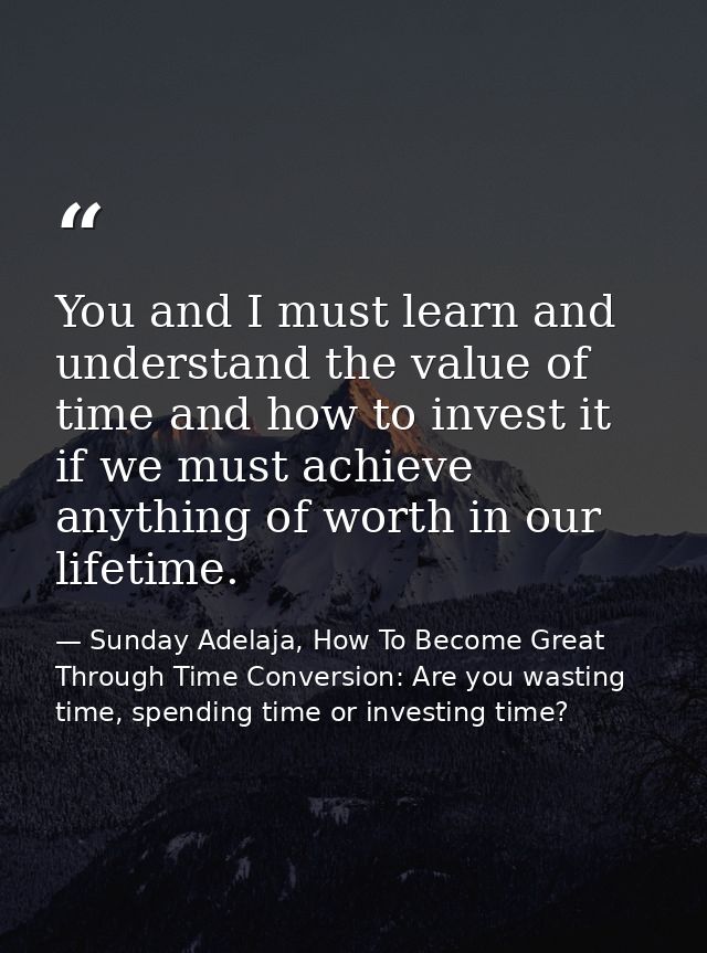 You and I must learn and understand the value of time and how to invest it if we must achieve anything of worth in our l — Sunday Adelaja, How To Become Great Through Time Conversion: Are you wasting time, spending time or investing time?
