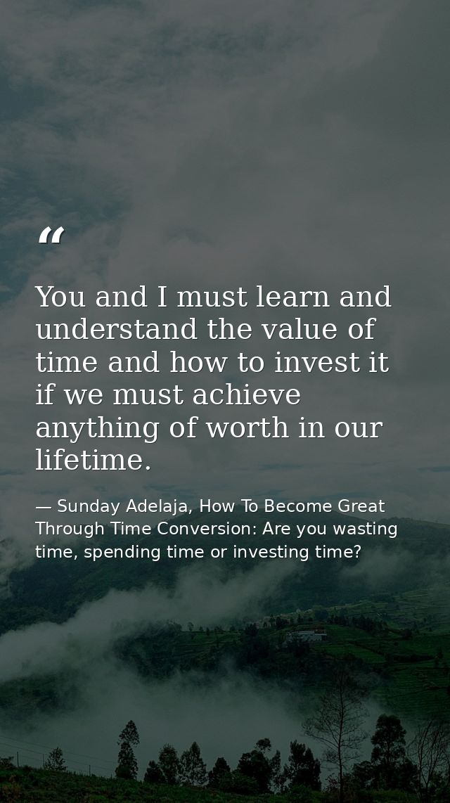 You and I must learn and understand the value of time and how to invest it if we must achieve anything of worth in our l — Sunday Adelaja, How To Become Great Through Time Conversion: Are you wasting time, spending time or investing time?