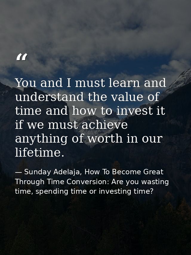 You and I must learn and understand the value of time and how to invest it if we must achieve anything of worth in our l — Sunday Adelaja, How To Become Great Through Time Conversion: Are you wasting time, spending time or investing time?
