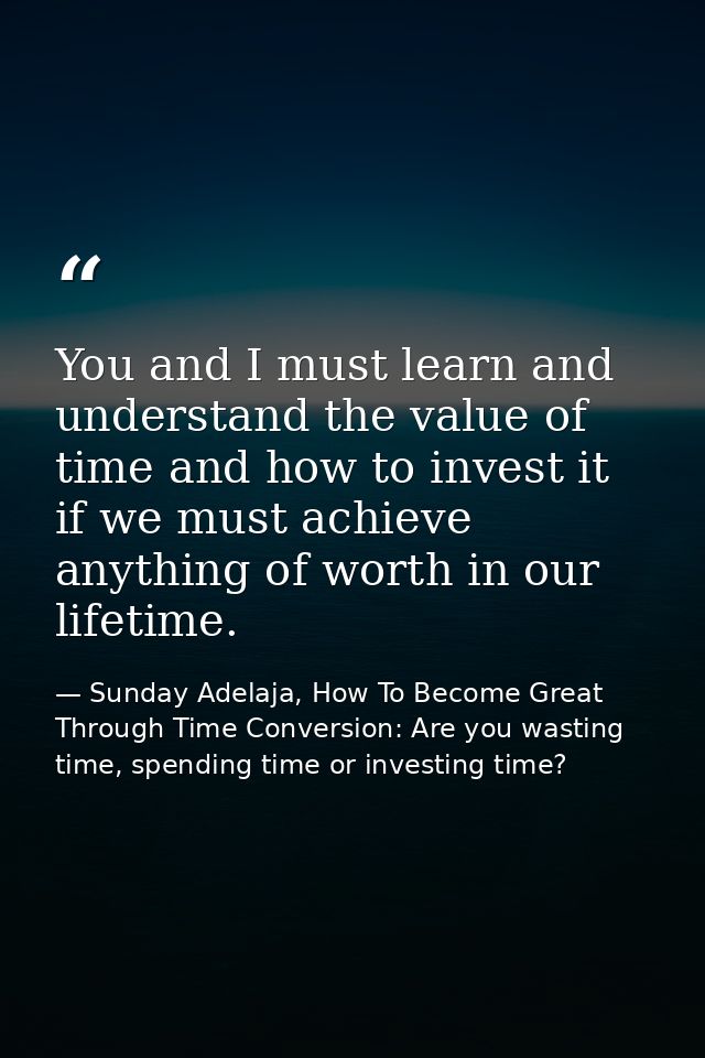 You and I must learn and understand the value of time and how to invest it if we must achieve anything of worth in our l — Sunday Adelaja, How To Become Great Through Time Conversion: Are you wasting time, spending time or investing time?