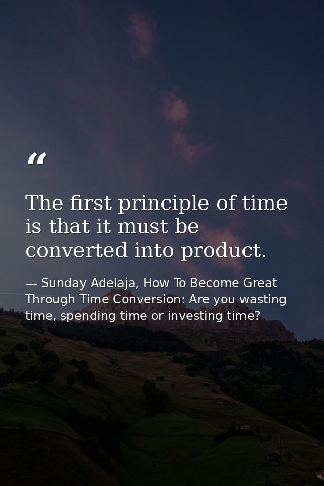 The first principle of time is that it must be converted into product. — Sunday Adelaja, How To Become Great Through Time Conversion: Are you wasting time, spending time or investing time?