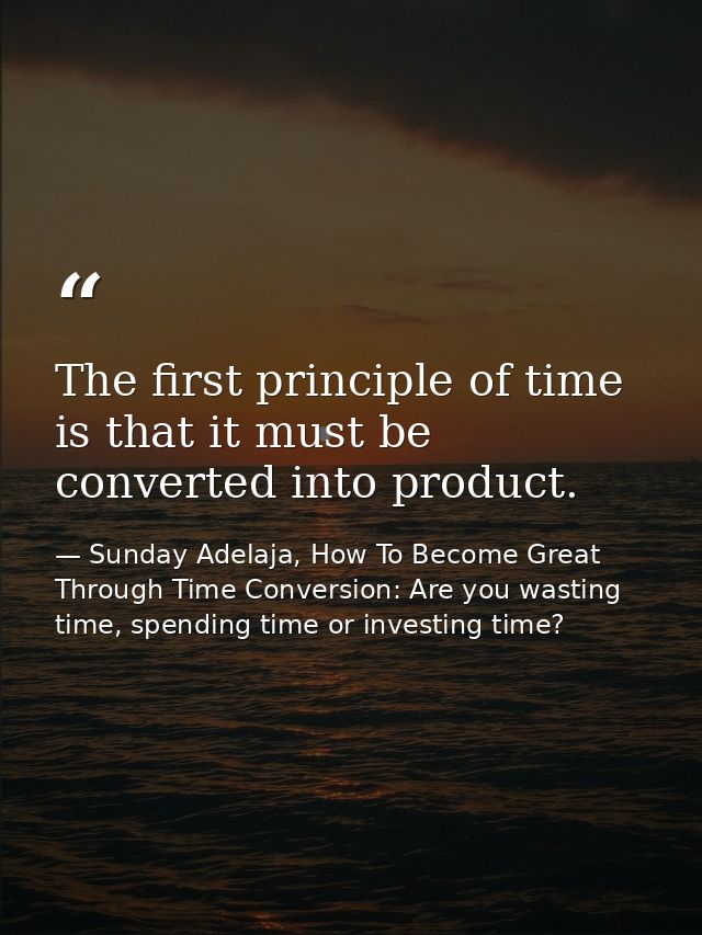 The first principle of time is that it must be converted into product. — Sunday Adelaja, How To Become Great Through Time Conversion: Are you wasting time, spending time or investing time?
