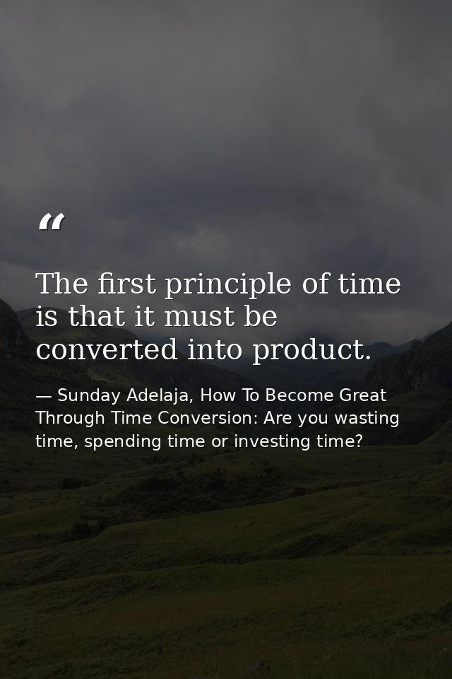 The first principle of time is that it must be converted into product. — Sunday Adelaja, How To Become Great Through Time Conversion: Are you wasting time, spending time or investing time?
