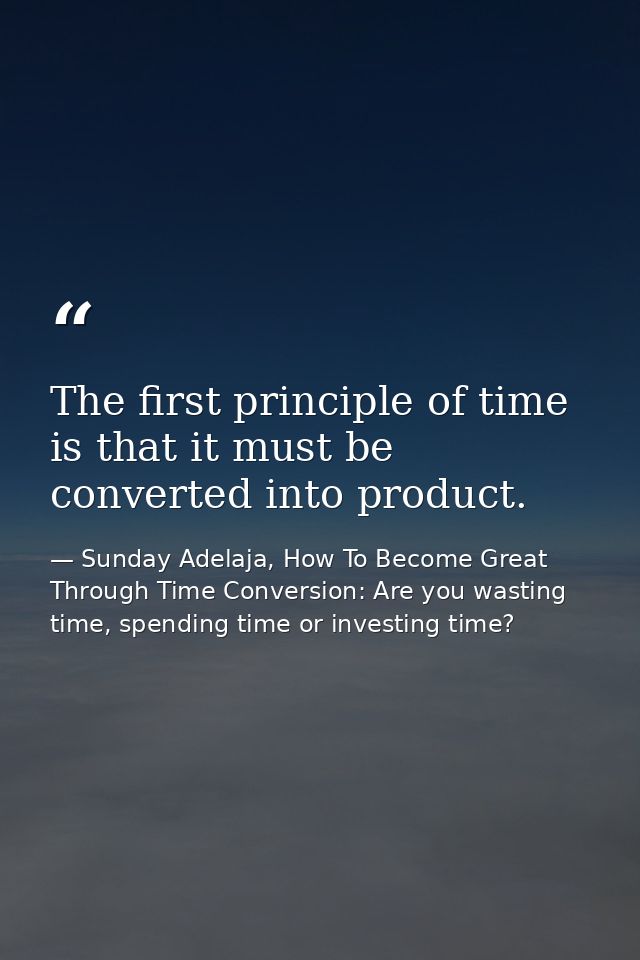 The first principle of time is that it must be converted into product. — Sunday Adelaja, How To Become Great Through Time Conversion: Are you wasting time, spending time or investing time?