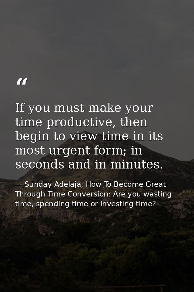 If you must make your time productive, then begin to view time in its most urgent form; in seconds and in minutes. — Sunday Adelaja, How To Become Great Through Time Conversion: Are you wasting time, spending time or investing time?