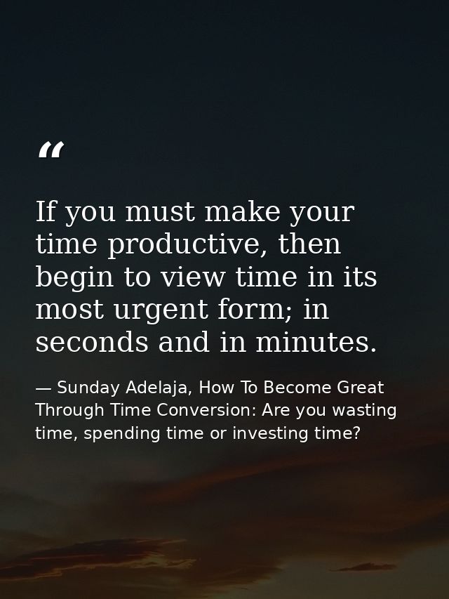 If you must make your time productive, then begin to view time in its most urgent form; in seconds and in minutes. — Sunday Adelaja, How To Become Great Through Time Conversion: Are you wasting time, spending time or investing time?