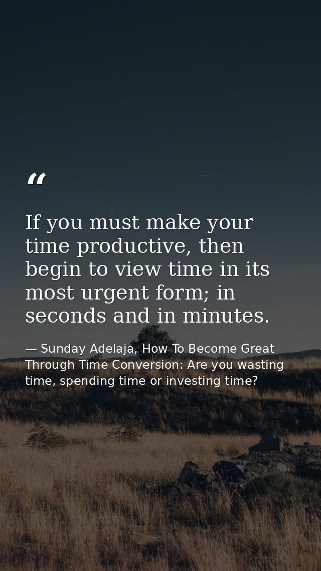If you must make your time productive, then begin to view time in its most urgent form; in seconds and in minutes. — Sunday Adelaja, How To Become Great Through Time Conversion: Are you wasting time, spending time or investing time?
