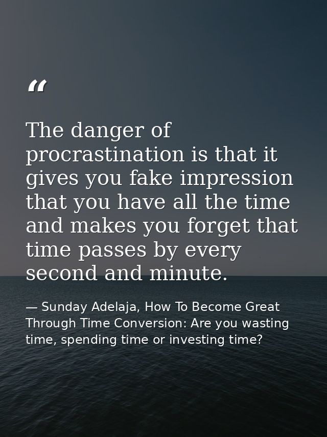 The danger of procrastination is that it gives you fake impression that you have all the time and makes you forget that  — Sunday Adelaja, How To Become Great Through Time Conversion: Are you wasting time, spending time or investing time?