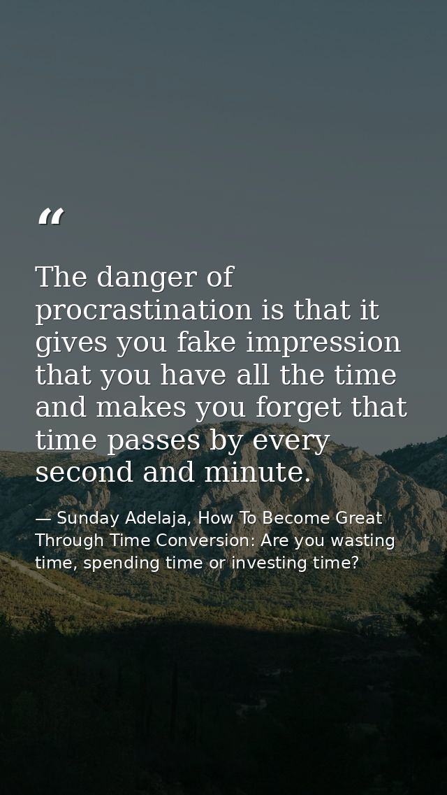 The danger of procrastination is that it gives you fake impression that you have all the time and makes you forget that  — Sunday Adelaja, How To Become Great Through Time Conversion: Are you wasting time, spending time or investing time?