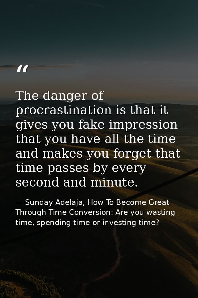 The danger of procrastination is that it gives you fake impression that you have all the time and makes you forget that  — Sunday Adelaja, How To Become Great Through Time Conversion: Are you wasting time, spending time or investing time?