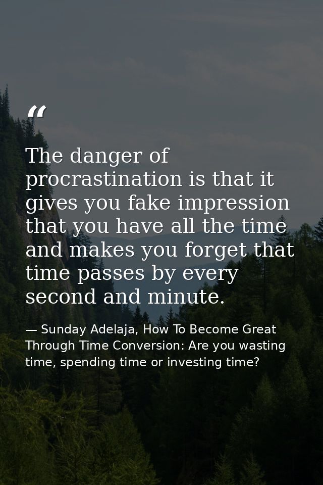 The danger of procrastination is that it gives you fake impression that you have all the time and makes you forget that  — Sunday Adelaja, How To Become Great Through Time Conversion: Are you wasting time, spending time or investing time?