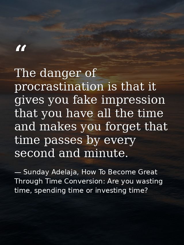 The danger of procrastination is that it gives you fake impression that you have all the time and makes you forget that  — Sunday Adelaja, How To Become Great Through Time Conversion: Are you wasting time, spending time or investing time?