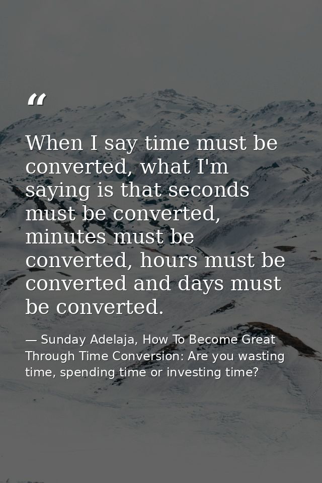 When I say time must be converted, what I'm saying is that seconds must be converted, minutes must be converted, hours m — Sunday Adelaja, How To Become Great Through Time Conversion: Are you wasting time, spending time or investing time?
