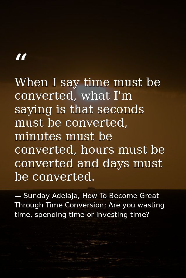 When I say time must be converted, what I'm saying is that seconds must be converted, minutes must be converted, hours m — Sunday Adelaja, How To Become Great Through Time Conversion: Are you wasting time, spending time or investing time?
