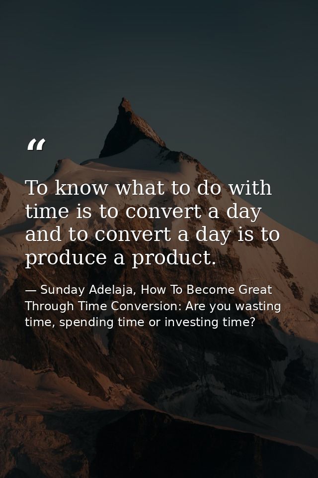 To know what to do with time is to convert a day and to convert a day is to produce a product. — Sunday Adelaja, How To Become Great Through Time Conversion: Are you wasting time, spending time or investing time?