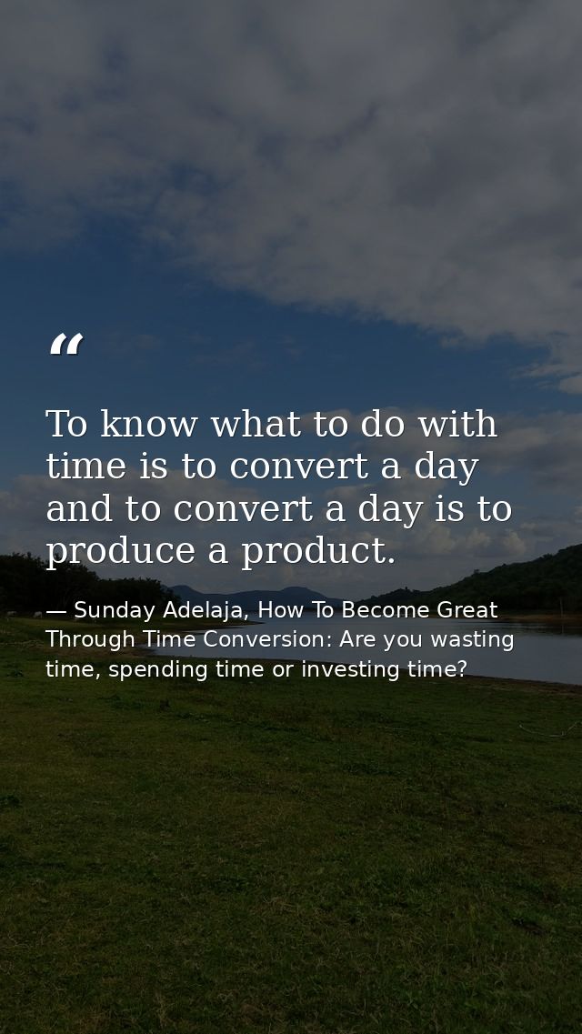 To know what to do with time is to convert a day and to convert a day is to produce a product. — Sunday Adelaja, How To Become Great Through Time Conversion: Are you wasting time, spending time or investing time?