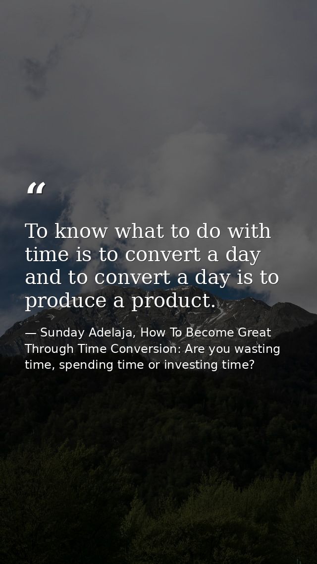 To know what to do with time is to convert a day and to convert a day is to produce a product. — Sunday Adelaja, How To Become Great Through Time Conversion: Are you wasting time, spending time or investing time?