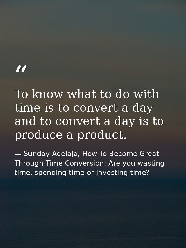 To know what to do with time is to convert a day and to convert a day is to produce a product. — Sunday Adelaja, How To Become Great Through Time Conversion: Are you wasting time, spending time or investing time?