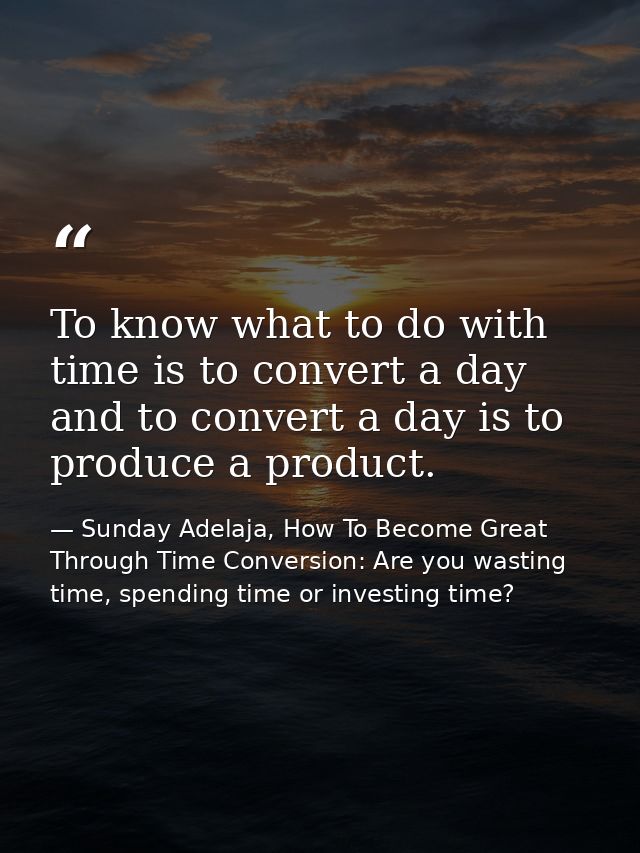 To know what to do with time is to convert a day and to convert a day is to produce a product. — Sunday Adelaja, How To Become Great Through Time Conversion: Are you wasting time, spending time or investing time?