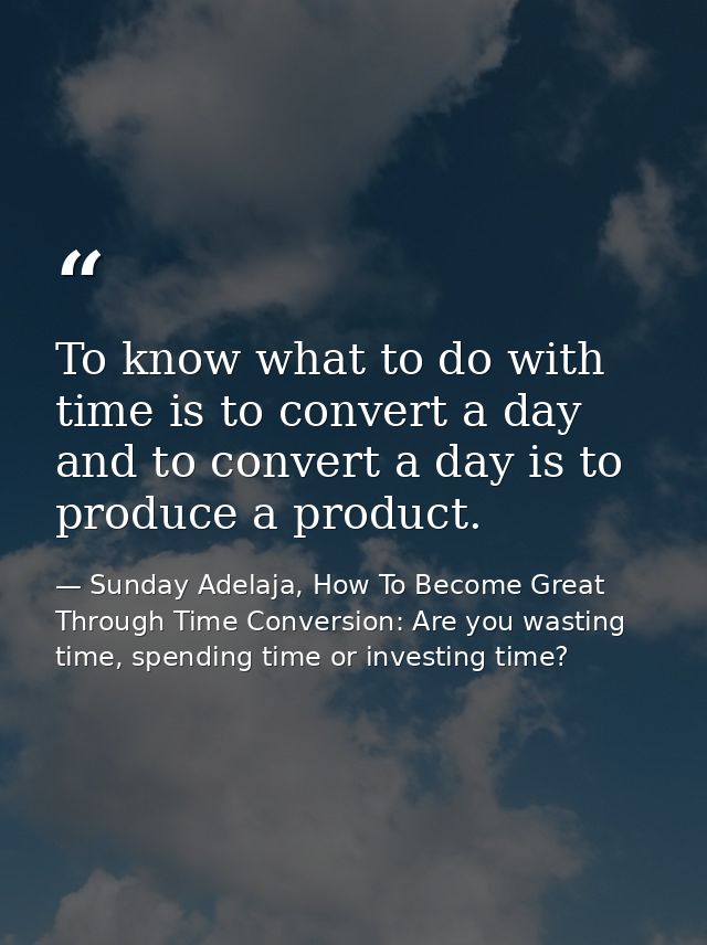 To know what to do with time is to convert a day and to convert a day is to produce a product. — Sunday Adelaja, How To Become Great Through Time Conversion: Are you wasting time, spending time or investing time?