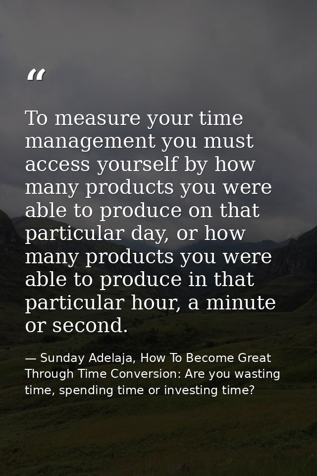 To measure your time management you must access yourself by how many products you were able to produce on that particula — Sunday Adelaja, How To Become Great Through Time Conversion: Are you wasting time, spending time or investing time?