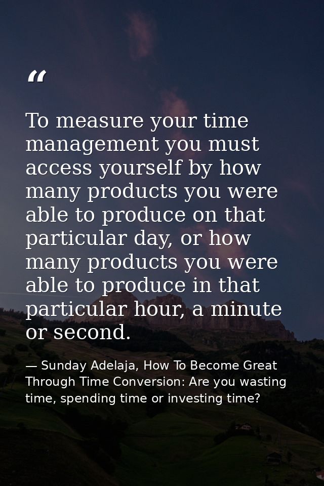 To measure your time management you must access yourself by how many products you were able to produce on that particula — Sunday Adelaja, How To Become Great Through Time Conversion: Are you wasting time, spending time or investing time?