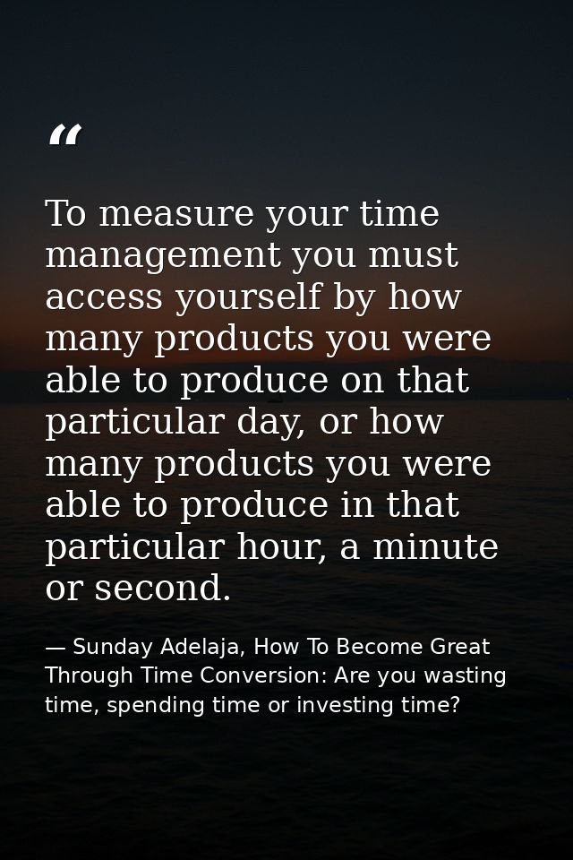 To measure your time management you must access yourself by how many products you were able to produce on that particula — Sunday Adelaja, How To Become Great Through Time Conversion: Are you wasting time, spending time or investing time?