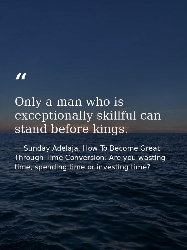 Only a man who is exceptionally skillful can stand before kings. — Sunday Adelaja, How To Become Great Through Time Conversion: Are you wasting time, spending time or investing time?