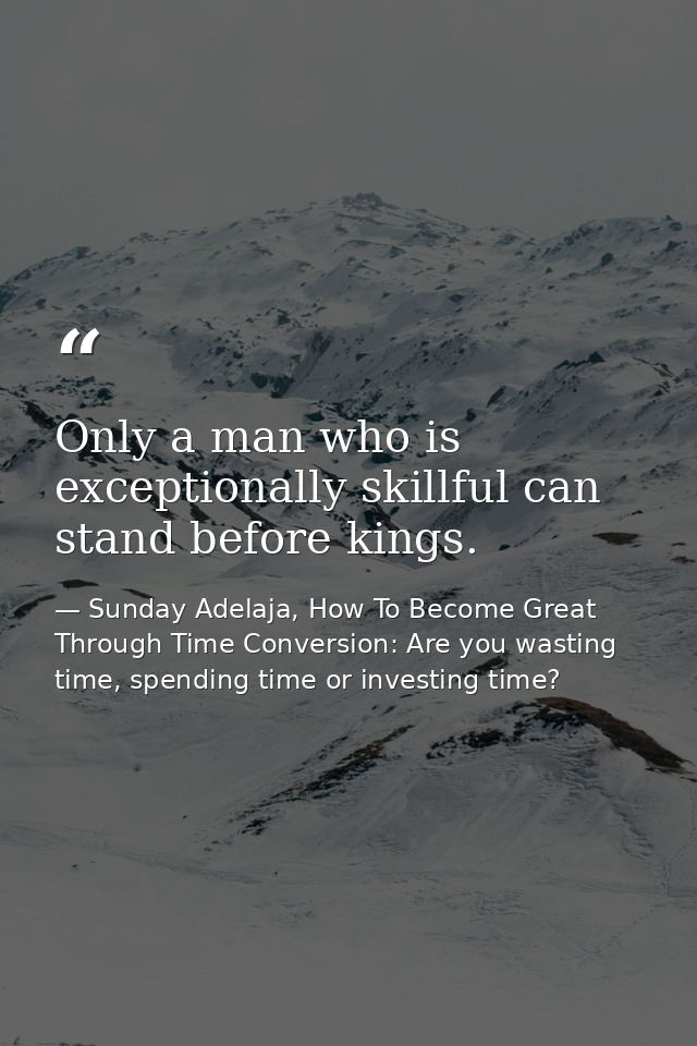 Only a man who is exceptionally skillful can stand before kings. — Sunday Adelaja, How To Become Great Through Time Conversion: Are you wasting time, spending time or investing time?