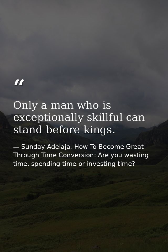 Only a man who is exceptionally skillful can stand before kings. — Sunday Adelaja, How To Become Great Through Time Conversion: Are you wasting time, spending time or investing time?