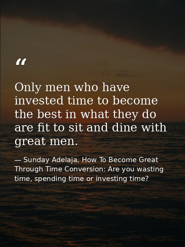 Only men who have invested time to become the best in what they do are fit to sit and dine with great men. — Sunday Adelaja, How To Become Great Through Time Conversion: Are you wasting time, spending time or investing time?