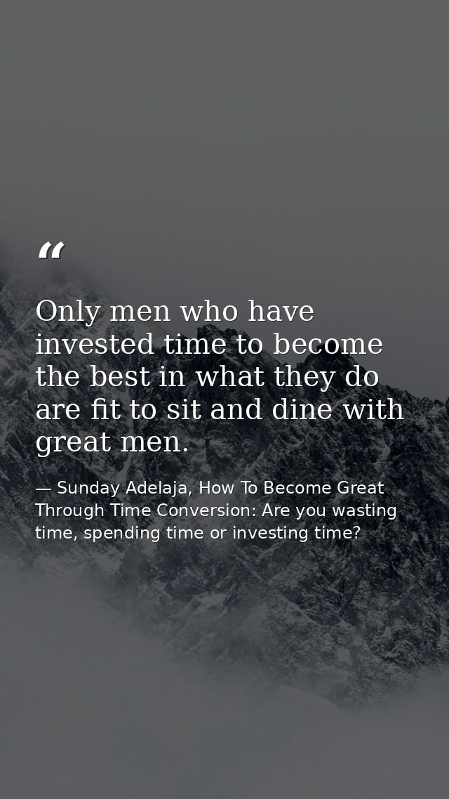 Only men who have invested time to become the best in what they do are fit to sit and dine with great men. — Sunday Adelaja, How To Become Great Through Time Conversion: Are you wasting time, spending time or investing time?