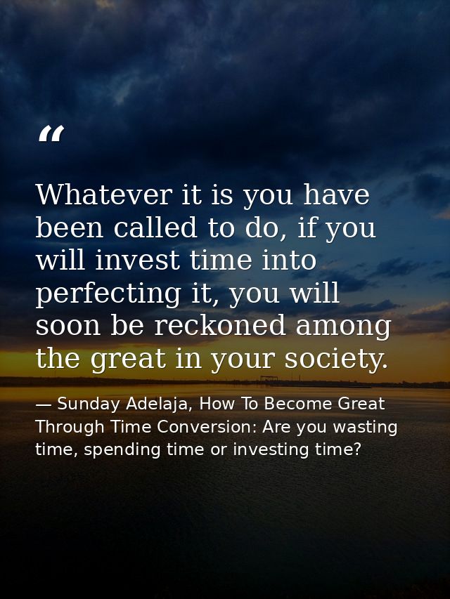 Whatever it is you have been called to do, if you will invest time into perfecting it, you will soon be reckoned among t — Sunday Adelaja, How To Become Great Through Time Conversion: Are you wasting time, spending time or investing time?