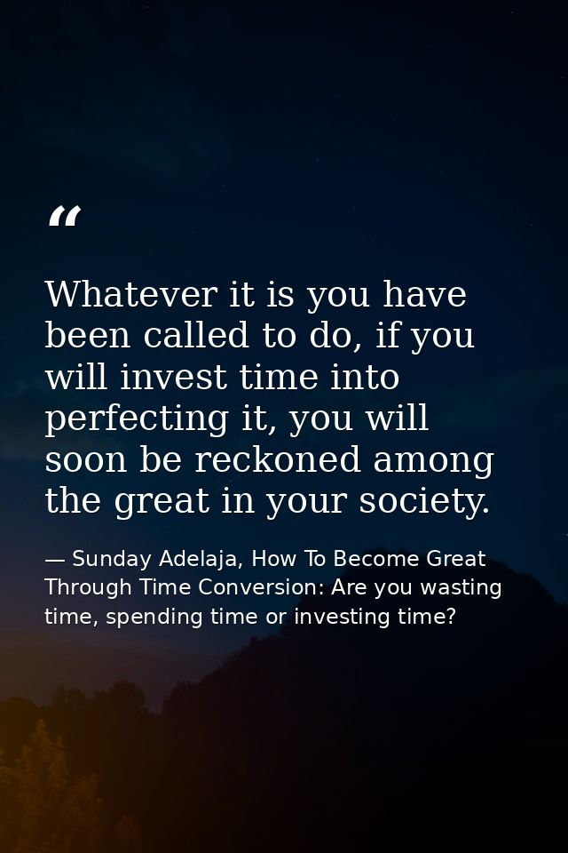 Whatever it is you have been called to do, if you will invest time into perfecting it, you will soon be reckoned among t — Sunday Adelaja, How To Become Great Through Time Conversion: Are you wasting time, spending time or investing time?