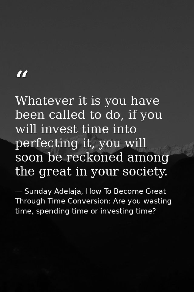 Whatever it is you have been called to do, if you will invest time into perfecting it, you will soon be reckoned among t — Sunday Adelaja, How To Become Great Through Time Conversion: Are you wasting time, spending time or investing time?