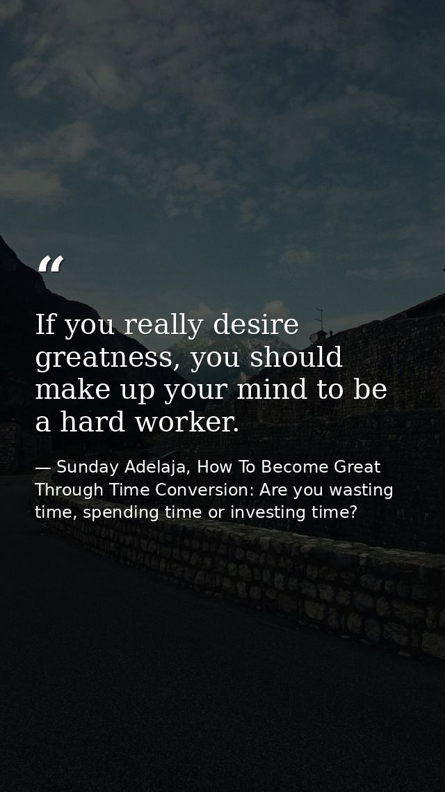 If you really desire greatness, you should make up your mind to be a hard worker. — Sunday Adelaja, How To Become Great Through Time Conversion: Are you wasting time, spending time or investing time?