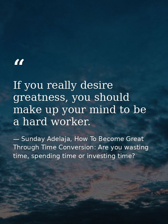If you really desire greatness, you should make up your mind to be a hard worker. — Sunday Adelaja, How To Become Great Through Time Conversion: Are you wasting time, spending time or investing time?