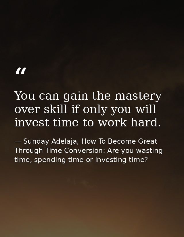 You can gain the mastery over skill if only you will invest time to work hard. — Sunday Adelaja, How To Become Great Through Time Conversion: Are you wasting time, spending time or investing time?