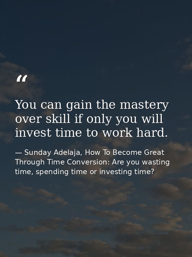 You can gain the mastery over skill if only you will invest time to work hard. — Sunday Adelaja, How To Become Great Through Time Conversion: Are you wasting time, spending time or investing time?